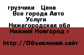 грузчики › Цена ­ 200 - Все города Авто » Услуги   . Нижегородская обл.,Нижний Новгород г.